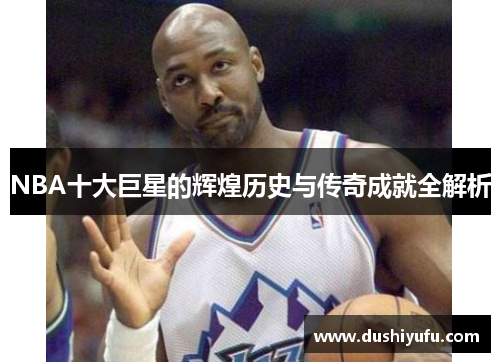 NBA十大巨星的辉煌历史与传奇成就全解析